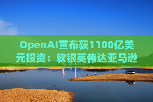 OpenAI宣布获1100亿美元投资：软银英伟达亚马逊为投资方  第1张