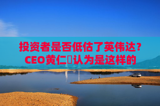 投资者是否低估了英伟达？CEO黄仁勳认为是这样的