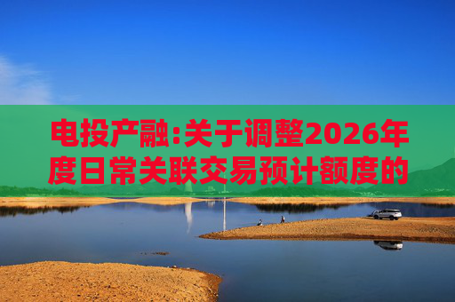 电投产融:关于调整2026年度日常关联交易预计额度的公告