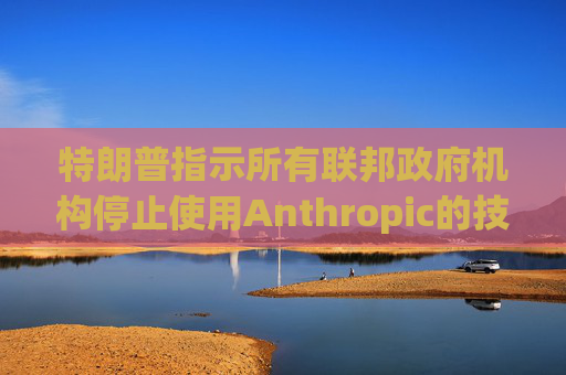 特朗普指示所有联邦政府机构停止使用Anthropic的技术  第1张