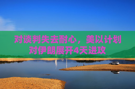 对谈判失去耐心，美以计划对伊朗展开4天进攻  第1张