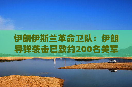 伊朗伊斯兰革命卫队：伊朗导弹袭击已致约200名美军人员伤亡  第1张