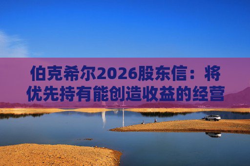 伯克希尔2026股东信：将优先持有能创造收益的经营性资产，而非美国国债  第1张