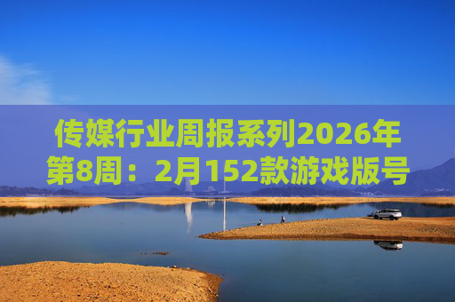 传媒行业周报系列2026年第8周：2月152款游戏版号落地 ANTHROPIC指控国产模型“蒸馏”  第1张