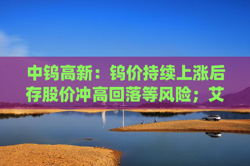 中钨高新：钨价持续上涨后存股价冲高回落等风险；艾迪药业董事长拟增持1000万元~1500万元公司股票 | 公告精选