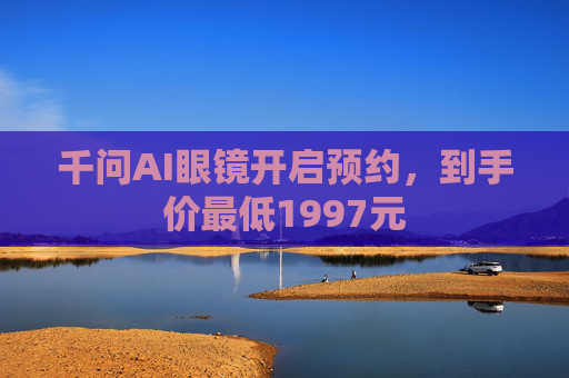 千问AI眼镜开启预约，到手价最低1997元