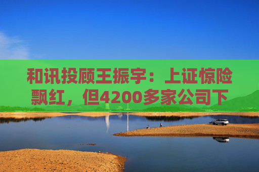 和讯投顾王振宇：上证惊险飘红，但4200多家公司下跌，主力在玩什么？
