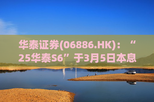 华泰证券(06886.HK)：“25华泰S6”于3月5日本息兑付并摘牌