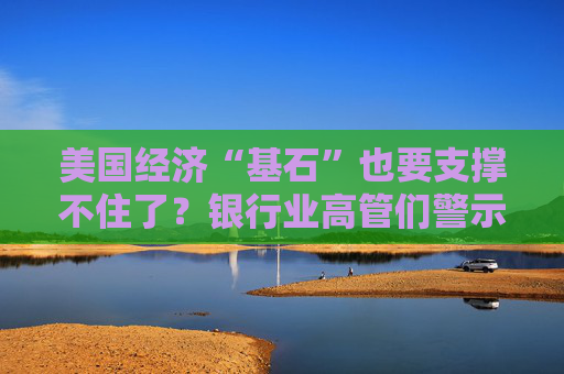 美国经济“基石”也要支撑不住了？银行业高管们警示“特朗普风险”……