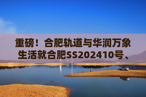 重磅！合肥轨道与华润万象生活就合肥SS202410号、GX202501号地块签订战略合作协议！