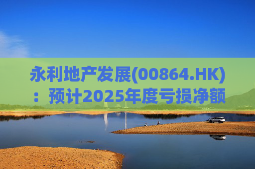 永利地产发展(00864.HK)：预计2025年度亏损净额约2.66亿港元至2.68亿港元