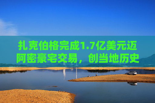 扎克伯格完成1.7亿美元迈阿密豪宅交易，创当地历史最高纪录  第1张