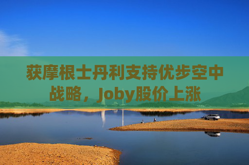 获摩根士丹利支持优步空中战略，Joby股价上涨