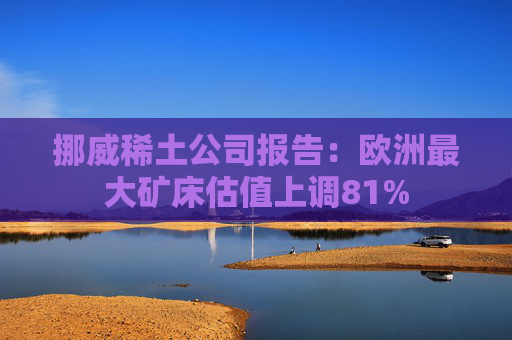 挪威稀土公司报告：欧洲最大矿床估值上调81%  第1张