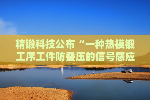 精锻科技公布“一种热模锻工序工件防叠压的信号感应式出料监测与联锁控制装置”专利