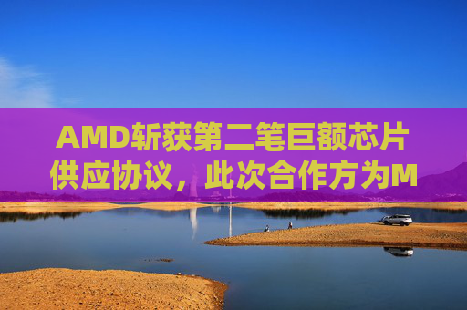 AMD斩获第二笔巨额芯片供应协议，此次合作方为Meta  第1张