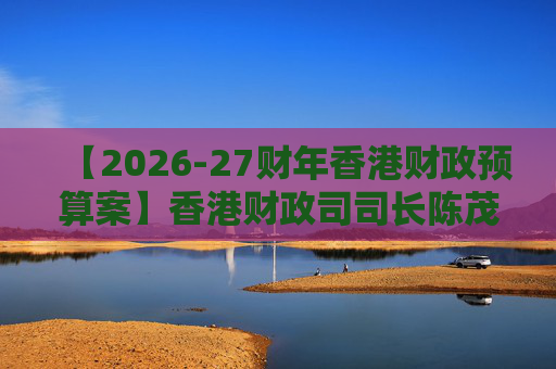 【2026-27财年香港财政预算案】香港财政司司长陈茂波：香港2025年GDP同比增长3.5%