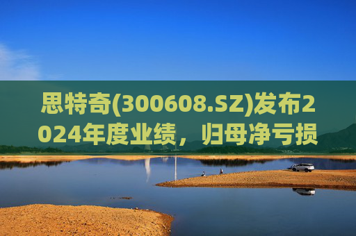 思特奇(300608.SZ)发布2024年度业绩，归母净亏损5110.85万元，由盈转亏