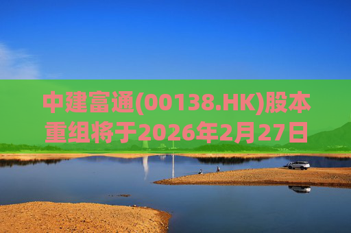 中建富通(00138.HK)股本重组将于2026年2月27日生效
