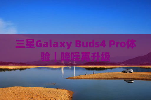 三星Galaxy Buds4 Pro体验｜降噪再升级
