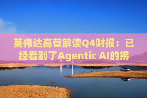 英伟达高管解读Q4财报：已经看到了Agentic AI的拐点