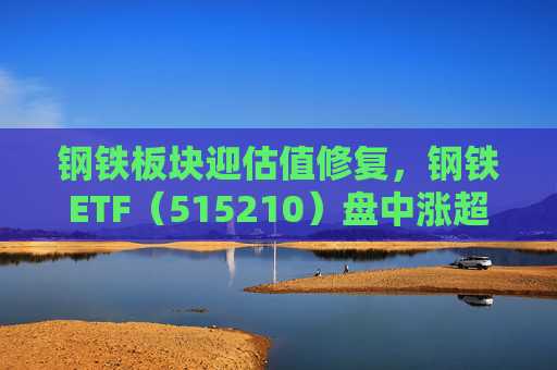 钢铁板块迎估值修复，钢铁ETF（515210）盘中涨超1%，上一交易日净流入超8000万元