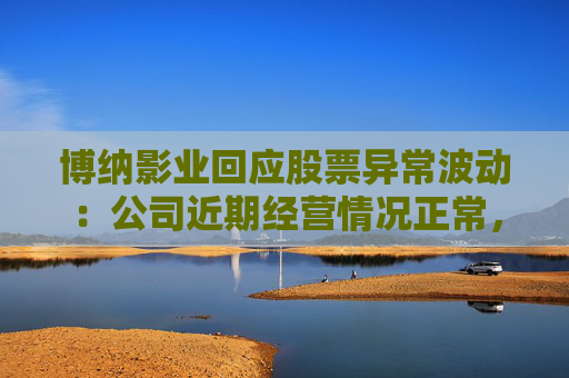 博纳影业回应股票异常波动：公司近期经营情况正常，不存在未披露重大事项