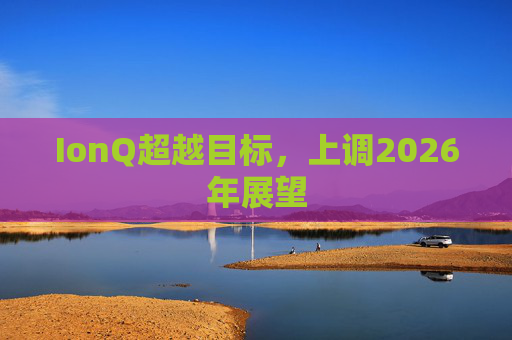 IonQ超越目标，上调2026年展望