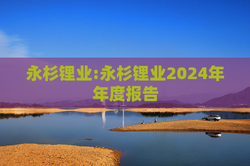 永杉锂业:永杉锂业2024年年度报告