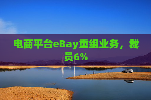 电商平台eBay重组业务，裁员6%