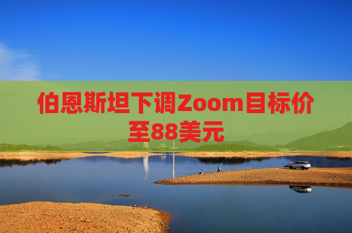 伯恩斯坦下调Zoom目标价至88美元