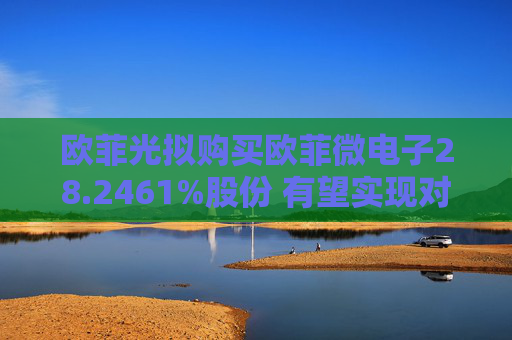 欧菲光拟购买欧菲微电子28.2461%股份 有望实现对重要子公司的全资控股