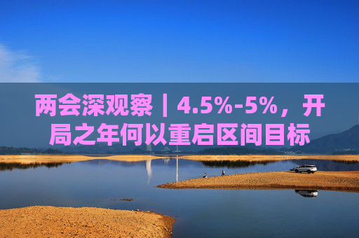 两会深观察｜4.5%-5%，开局之年何以重启区间目标