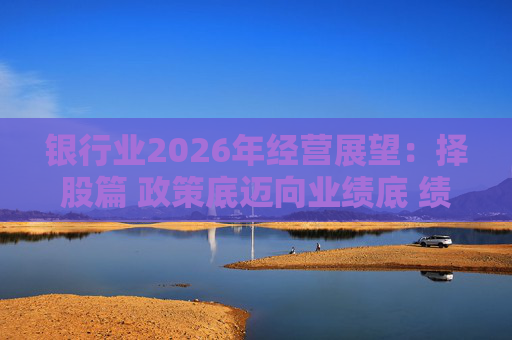 银行业2026年经营展望：择股篇 政策底迈向业绩底 绩优股领衔价值重估