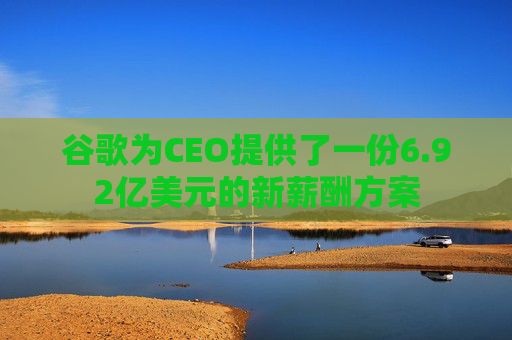 谷歌为CEO提供了一份6.92亿美元的新薪酬方案