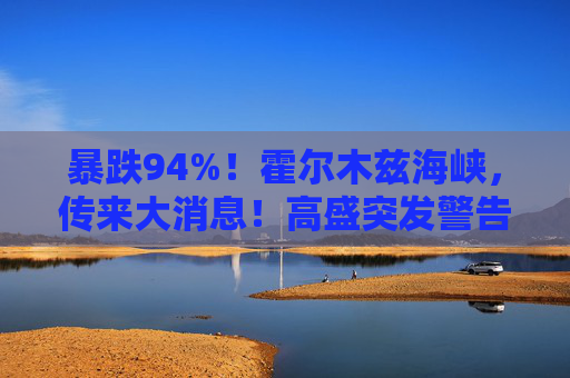 暴跌94%！霍尔木兹海峡，传来大消息！高盛突发警告！