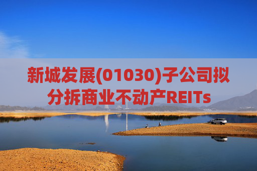新城发展(01030)子公司拟分拆商业不动产REITs