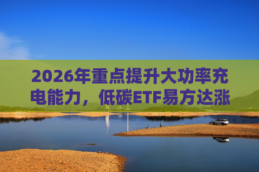 2026年重点提升大功率充电能力，低碳ETF易方达涨1.08%  第1张