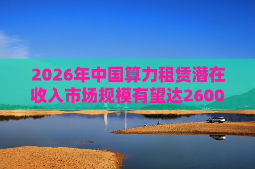 2026年中国算力租赁潜在收入市场规模有望达2600亿元，群兴玩具、优刻得涨停