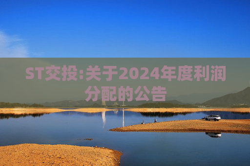 ST交投:关于2024年度利润分配的公告