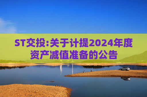ST交投:关于计提2024年度资产减值准备的公告