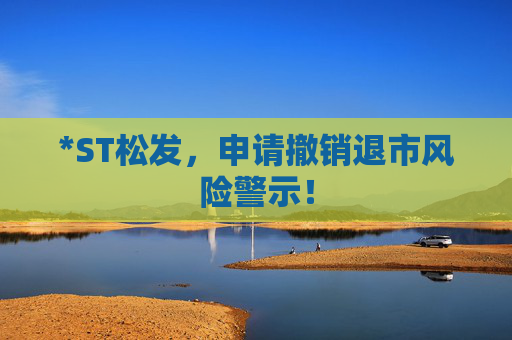 *ST松发，申请撤销退市风险警示！