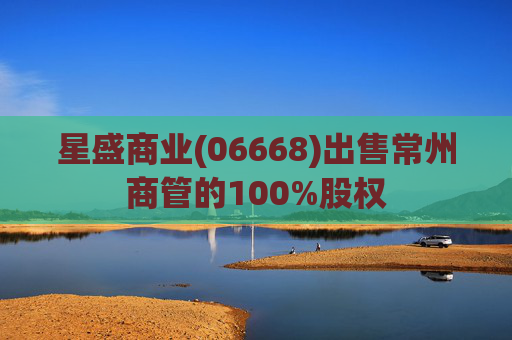 星盛商业(06668)出售常州商管的100%股权