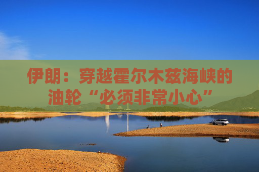 伊朗：穿越霍尔木兹海峡的油轮“必须非常小心”