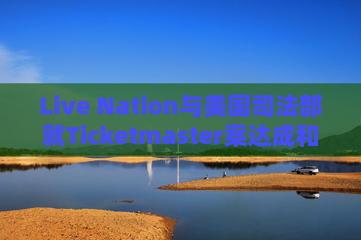 Live Nation与美国司法部就Ticketmaster案达成和解