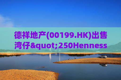 德祥地产(00199.HK)出售湾仔"250Hennessy"物业 代价约1.64亿港元