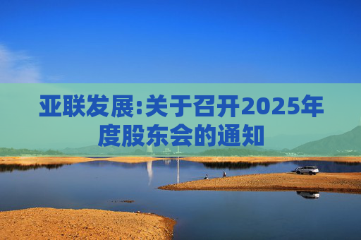 亚联发展:关于召开2025年度股东会的通知