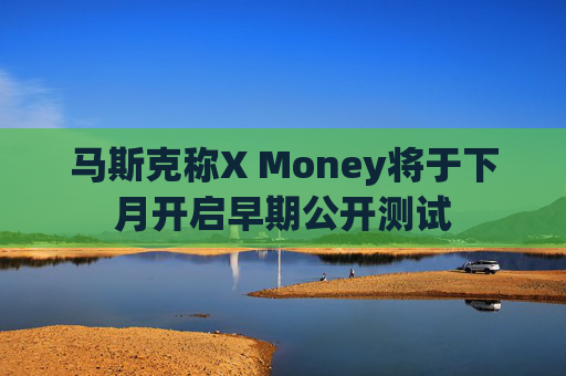 马斯克称X Money将于下月开启早期公开测试