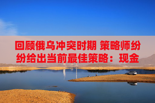 回顾俄乌冲突时期 策略师纷纷给出当前最佳策略：现金为王！  第1张