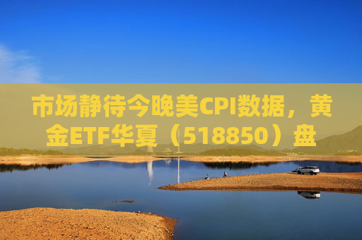 市场静待今晚美CPI数据，黄金ETF华夏（518850）盘中震荡涨0.21%  第1张